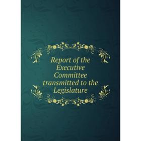 

Книга Report of the Executive Committee transmitted to the Legislature