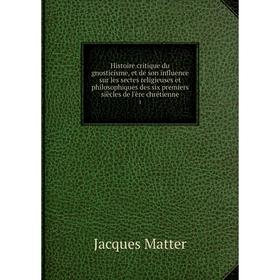 

Книга Histoire critique du gnosticisme, et de son influence sur les sectes religieuses et philosophiques des six premiers siècles de l'ère chrétienne