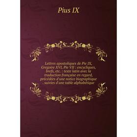

Книга Lettres apostoliques de Pie IX, Gregoire XVI, Pie VII: encycliques, brefs, etc.: texte latin avec la traduction française en regard, précédées d