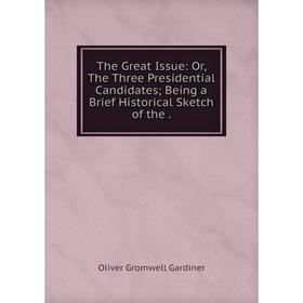 

Книга The Great Issue: Or, The Three Presidential Candidates; Being a Brief Historical Sketch of the.