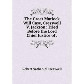 

Книга The Great Matlock Will Case, Cresswell V. Jackson: Tried Before the Lord Chief Justice of.