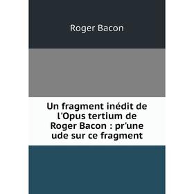 

Книга Un fragment inédit de l'Opus tertium de Roger Bacon: pr'une ude sur ce fragment