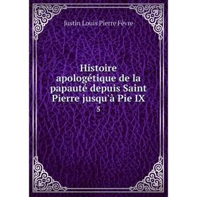 

Книга Histoire apologétique de la papauté depuis Saint Pierre jusqu'à Pie IX 5