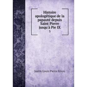 

Книга Histoire apologétique de la papauté depuis Saint Pierre jusqu'à Pie IX 3