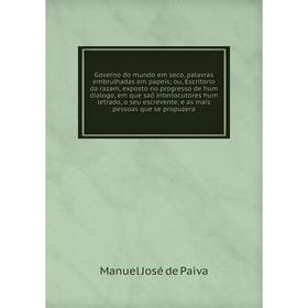 

Governo do mundo em seco, palavras embrulhadas em papeis; ou, Escritorio da razam, exposto no progresso de hum dialogo, em que saõ interlocutores hum