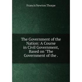 

Книга The Government of the Nation: A Course in Civil Government, Based on The Government of the.