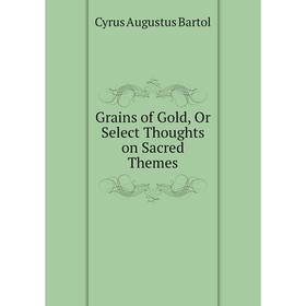 

Книга Grains of Gold, Or Select Thoughts on Sacred Themes