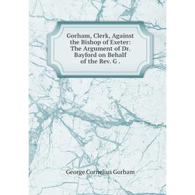 

Книга Gorham, Clerk, Against the Bishop of Exeter: The Argument of Dr. Bayford on Behalf of the Rev. G.