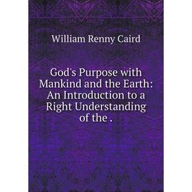 

Книга God's Purpose with Mankind and the Earth: An Introduction to a Right Understanding of the.