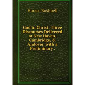 

Книга God in Christ: Three Discourses Delivered at New Haven, Cambridge, & Andover, with a Preliminary.
