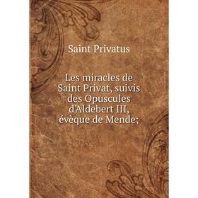 

Книга Les miracles de Saint Privat, suivis des Opuscules d'Aldebert III, évèque de Mende;