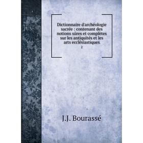 

Книга Dictionnaire d'archéologie sacrée: contenant des notions sûres et complètes sur les antiquités et les arts ecclésiastiques 2