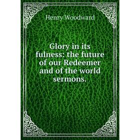 

Книга Glory in its fulness: the future of our Redeemer and of the world sermons.