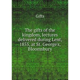 

Книга The gifts of the kingdom, lectures delivered during Lent, 1855, at St. George's, Bloomsbury