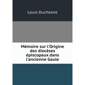 

Книга Mémoire sur l'Origine des diocèses épiscopaux dans l'ancienne Gaule