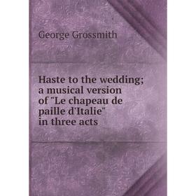 

Книга Haste to the wedding; a musical version of Le chapeau de paille d'Italie in three acts