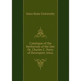 

Книга Catalogue of the herbarium of the late Dr. Charles C. Parry of Davenport, Iowa.