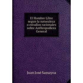 

Книга El Hombre Libre segun la naturaleza o estudios racionales sobre Anthropodicea General