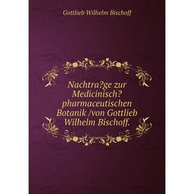 

Книга Nachtrage zur Medicinischpharmaceutischen Botanik /von Gottlieb Wilhelm Bischoff.