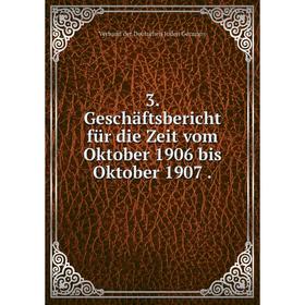 

Книга 3. Geschäftsbericht für die Zeit vom Oktober 1906 bis Oktober 1907.