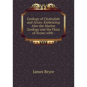 

Книга Geology of Clydesdale and Arran: Embracing Also the Marine Zoology and the Flora of Arran, with.