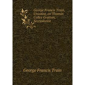 

Книга George Francis Train, Unionist, on Thomas Colley Grattan, Secessionist