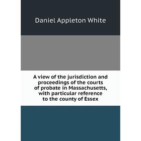 

Книга A view of the jurisdiction and proceedings of the courts of probate in Massachusetts, with particular reference to the county of Essex