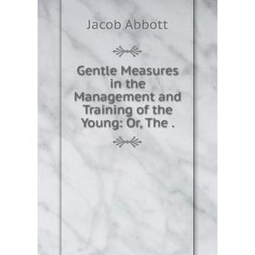 

Книга Gentle Measures in the Management and Training of the Young: Or, The.