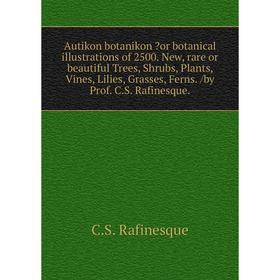 

Книга Autikon botanikon or botanical illustrations of 2500. New, rare or beautiful Trees, Shrubs, Plants, Vines, Lilies, Grasses, Ferns. /by Prof. C.