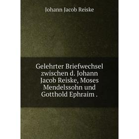 

Книга Gelehrter Briefwechsel zwischen d. Johann Jacob Reiske, Moses Mendelssohn und Gotthold Ephraim.