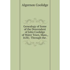 

Книга Genealogy of Some of the Descendent of John Coolidge of Water Town, Mass., 1630,: Through the.
