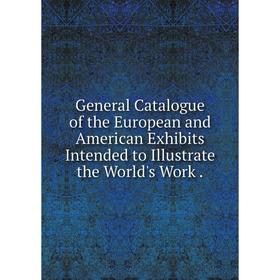 

Книга General Catalogue of the European and American Exhibits Intended to Illustrate the World's Work.