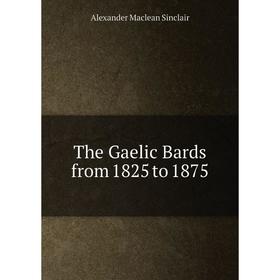 

Книга The Gaelic Bards from 1825 to 1875