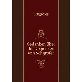 

Книга Gedanken über die Dispensen von Schgrofer