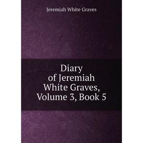 

Книга Diary of Jeremiah White Graves, Volume 3, Book 5