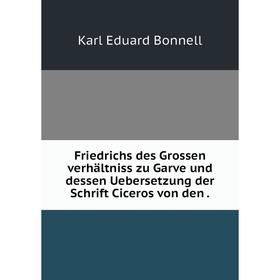 

Книга Friedrichs des Grossen verhältniss zu Garve und dessen Uebersetzung der Schrift Ciceros von den.