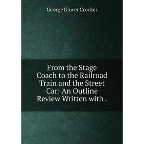 

Книга From the Stage Coach to the Railroad Train and the Street Car: An Outline Review Written with.