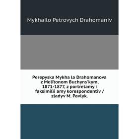 

Книга Perepyska Mykhaĭla Drahomanova z Melïtonom Buchynsʹkym, 1871-1877, z portretamy i faksimilïi͡amy korespondentiv / zladyv M. Pavlyk.