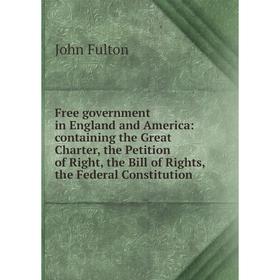 

Книга Free government in England and America: containing the Great Charter, the Petition of Right, the Bill of Rights, the Federal Constitution