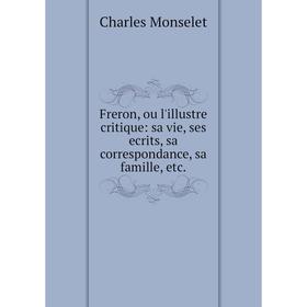 

Книга Freron, ou l'illustre critique: sa vie, ses ecrits, sa correspondance, sa famille, etc.