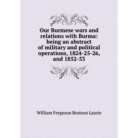 

Книга Our Burmese wars and relations with Burma: being an abstract of military and political operations, 1824-25-26, and 1852-53