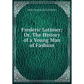 

Книга Frederic Latimer; Or, The History of a Young Man of Fashion