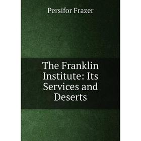 

Книга The Franklin Institute: Its Services and Deserts