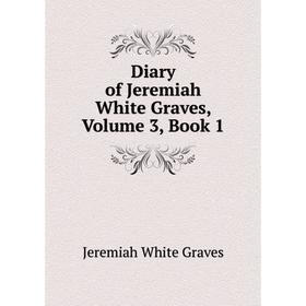 

Книга Diary of Jeremiah White Graves, Volume 3, Book 1