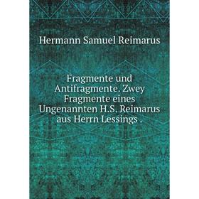 

Книга Fragmente und Antifragmente. Zwey Fragmente eines Ungenannten H.S. Reimarus aus Herrn Lessings.