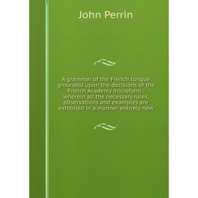 

Книга A grammar of the French tongue grounded upon the decisions of the French Academy microform: wherein all the necessary rules, observations and ex