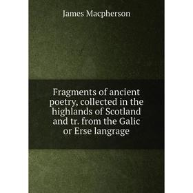 

Книга Fragments of ancient poetry, collected in the highlands of Scotland and tr. from the Galic or Erse langrage