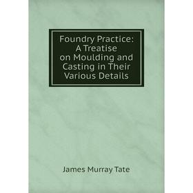 

Книга Foundry Practice: A Treatise on Moulding and Casting in Their Various Details