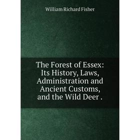 

Книга The Forest of Essex: Its History, Laws, Administration and Ancient Customs, and the Wild Deer.