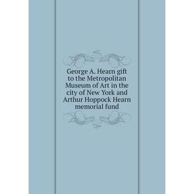 

Книга George A. Hearn gift to the Metropolitan Museum of Art in the city of New York and Arthur Hoppock Hearn memorial fund